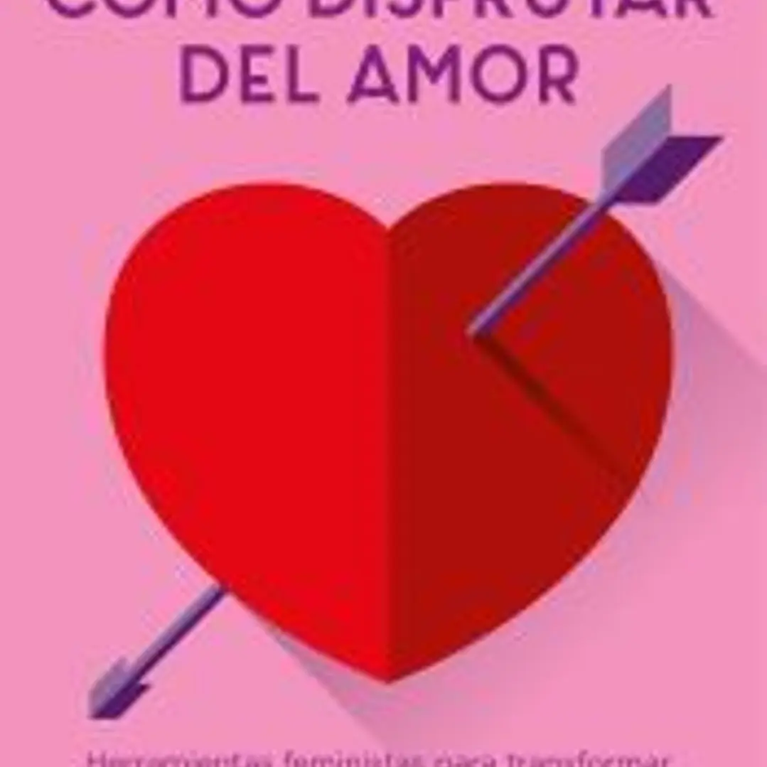 Cómo disfrutar del amor: Herramientas feministas para transformar el mito del amor romántico 1