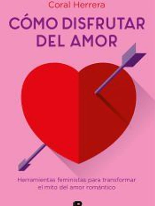 Cómo disfrutar del amor: Herramientas feministas para transformar el mito del amor romántico