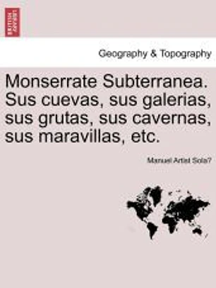 Monserrate Subterranea. Sus cuevas, sus galerias, sus grutas, sus cavernas, sus maravillas, etc.