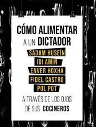 Cómo alimentar a un dictador. Sadam Huseín, Idi Amin, Enver Hoxha, Fidel Castro y Pol Pot a través de los ojos de sus cocineros