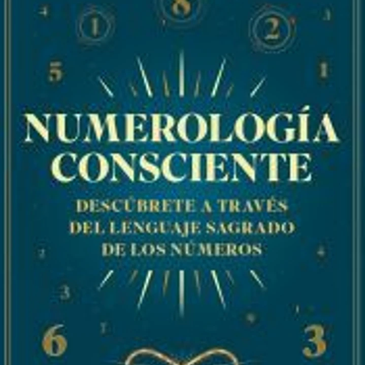 Numerología consciente: Descúbrete a través del lenguaje sagrado de los números 1
