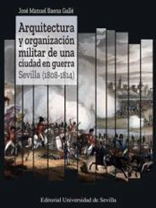 Arquitectura y organización militar de una ciudad en guerra. Sevilla (1808-1814)