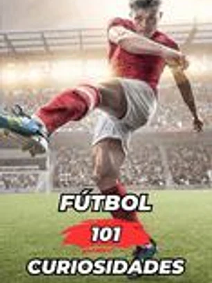 101 Curiosidades del Fútbol: Increíbles y Sorprendentes Acontecimientos