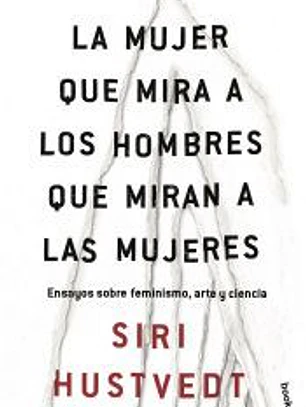 La mujer que mira a los hombres que miran a las mujeres: Ensayos sobre feminismo, arte y ciencia
