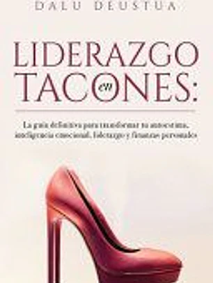 Liderazgo en Tacones: La guía definitiva para transformar tu autoestima, inteligencia emocional, liderazgo y finanzas personales