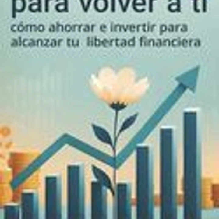 Finanzas para volver a ti: Cómo ahorrar e invertir para alcanzar tu libertad financiera 1