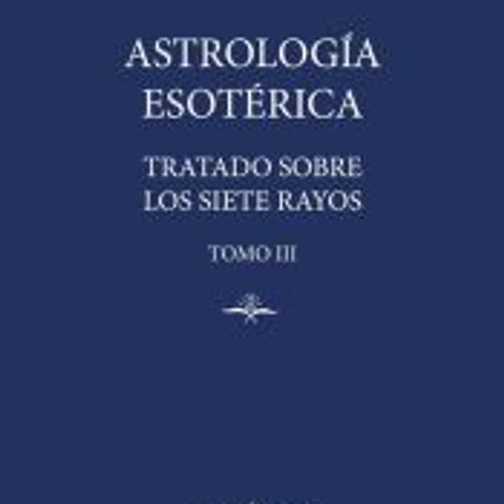 Astrología Esotérica: Tratado sobre los Siete Rayos. Tomo III 1