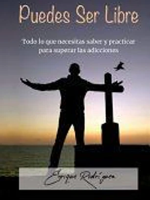 Puedes Ser Libre: Todo lo que necesitas saber y practicar para superar las adicciones