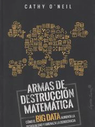 ARMAS DE DESTRUCCIÓN MATEMÁTICA: CÓMO EL BIG DATA AUMENTA LA DESIGUALDAD Y AMENAZA LA DEMOCRACIA