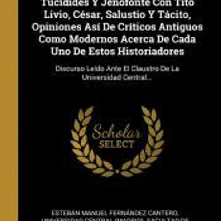 Estudio Comparativo De Heródoto, Tucídides Y Jenofonte Con Tito Livio, César, Salustio Y Tácito, Opiniones Así De Críticos Antiguos Como Modernos Acerca De Cada Uno De Estos Historiadores 1