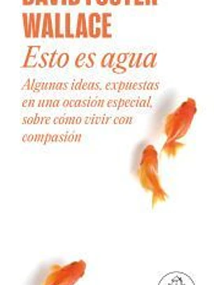 Esto es agua: algunas ideas, expuestas en una ocasión especial, sobre cómo vivir con compasión