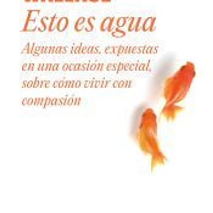 Esto es agua: algunas ideas, expuestas en una ocasión especial, sobre cómo vivir con compasión 1