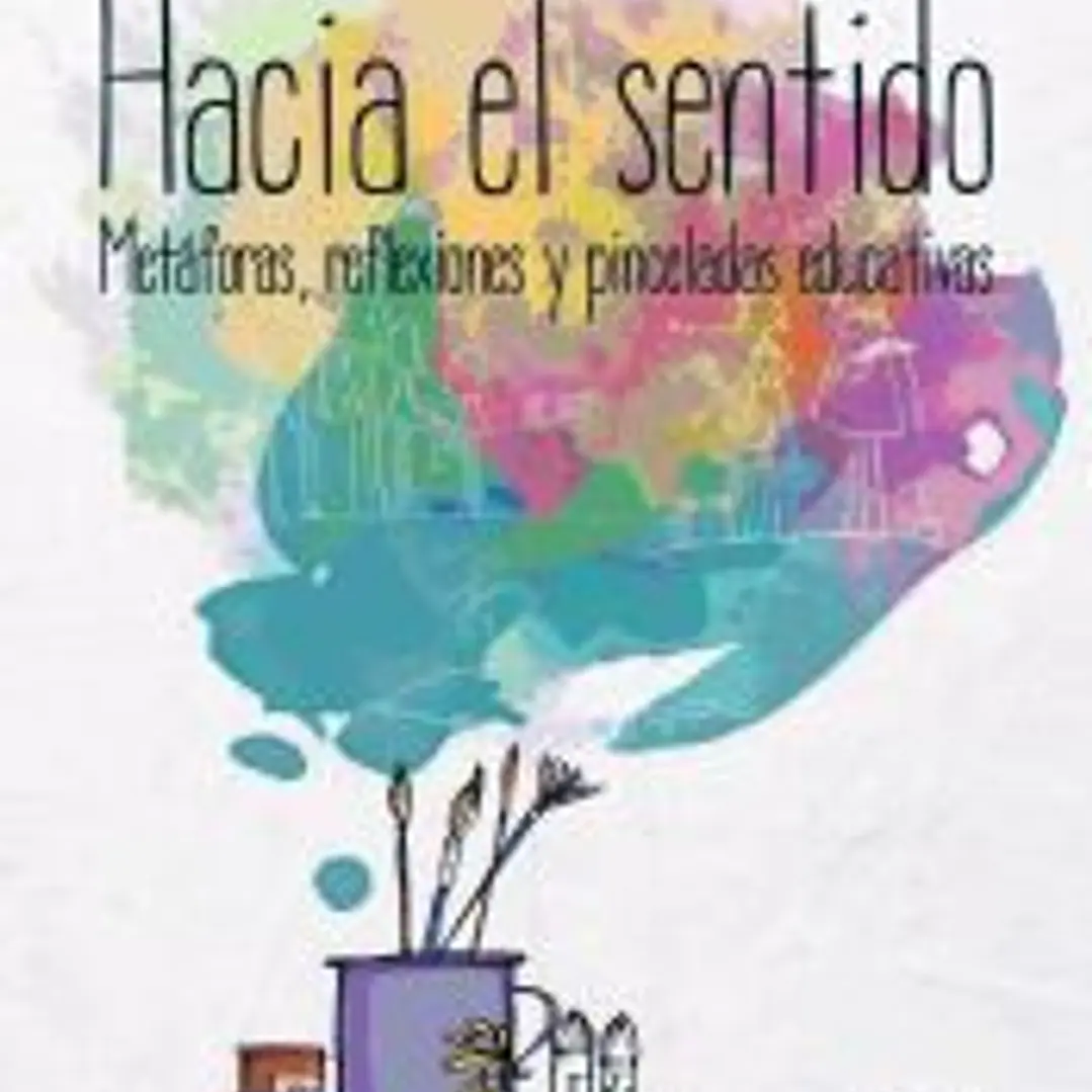 Hacia el sentido : metáforas, reflexiones y pinceladas educativas 1