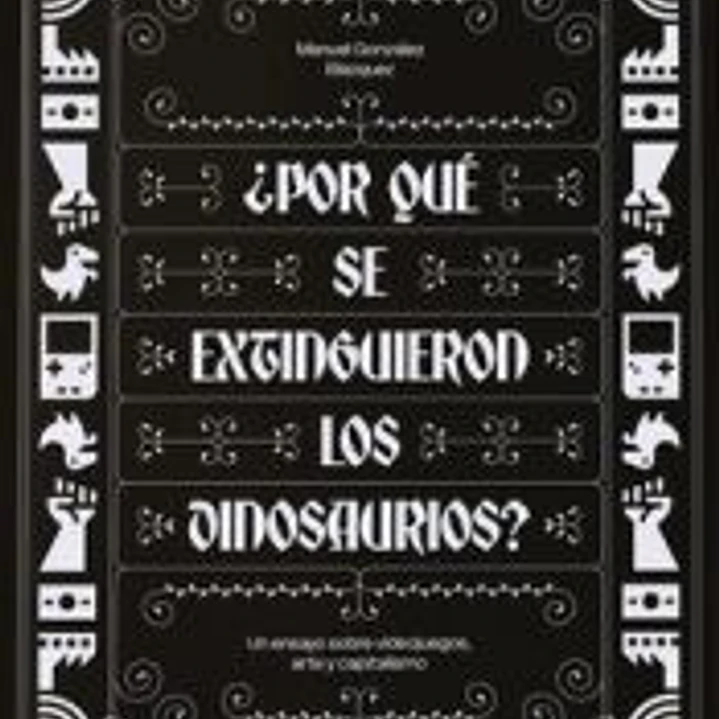 ¿Por qué se extinguieron los dinosaurios?: Un ensayo sobre videojuegos, arte y capitalismo 1