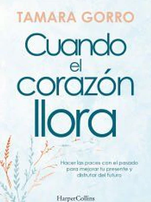 Cuando el corazón llora. Hacer las paces con el pasado para mejorar tu presente y
