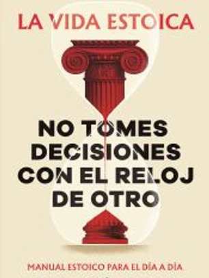 No tomes decisiones con el reloj de otro: Manual estoico para el día a día