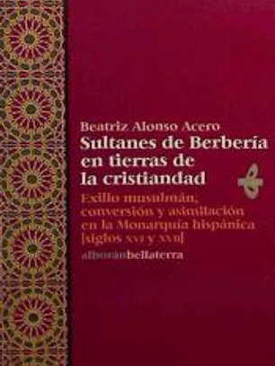 SULTANES DE BERBERÍA EN TIERRAS DE LA CRISTIANDAD: EXILIO MUSULMÁN, CONVERSIÓN Y ASIMILACIÓN EN LA MONARQUÍA HISPÁNICA (SIGLOS XVI Y XVII)