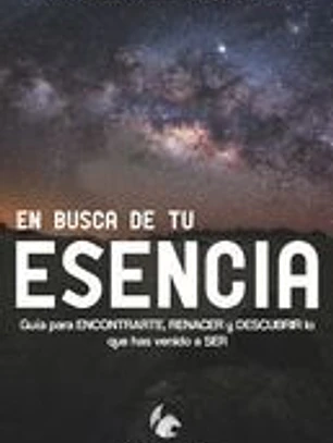En busca de tu esencia: Guía para encontrarte, renacer y descubrir lo que has venido a ser