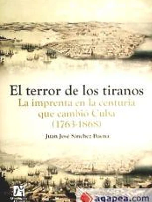 El terror de los tiranos : la imprenta en la centuria que cambió Cuba (1763-1868)