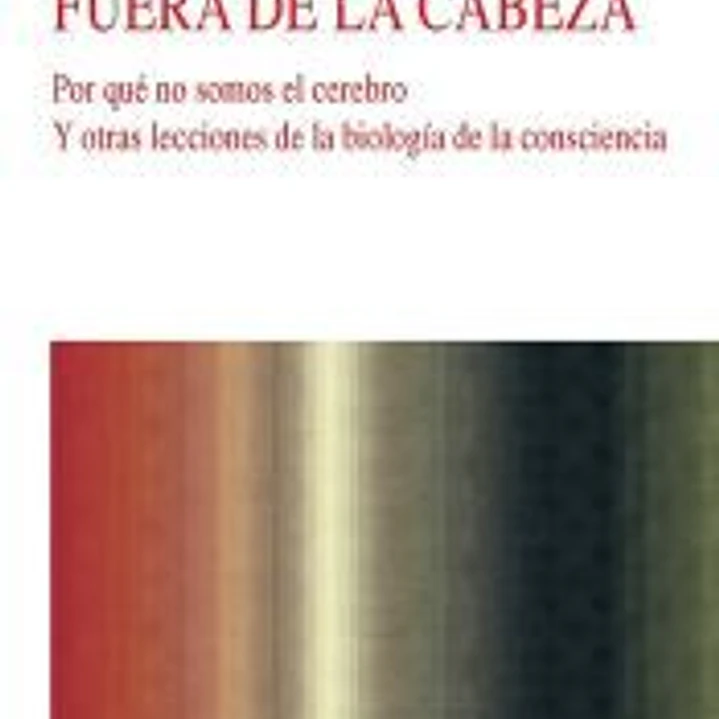 Fuera de la cabeza : por qué no somos el cerebro : y otras lecciones de la biología de la consciencia 1