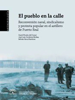 El pueblo en la calle : reconversión naval, sindicalismo y protesta popular en el astillero de Puerto Real