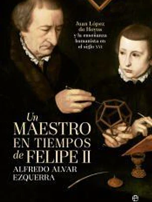 Un maestro en tiempos de Felipe II: Juan López de Hoyos y la enseñanza humanista del siglo XVI