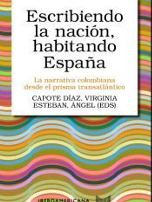 Escribiendo la nación, habitando Españ: La narrativa colombiana desde el prisma transatlántico