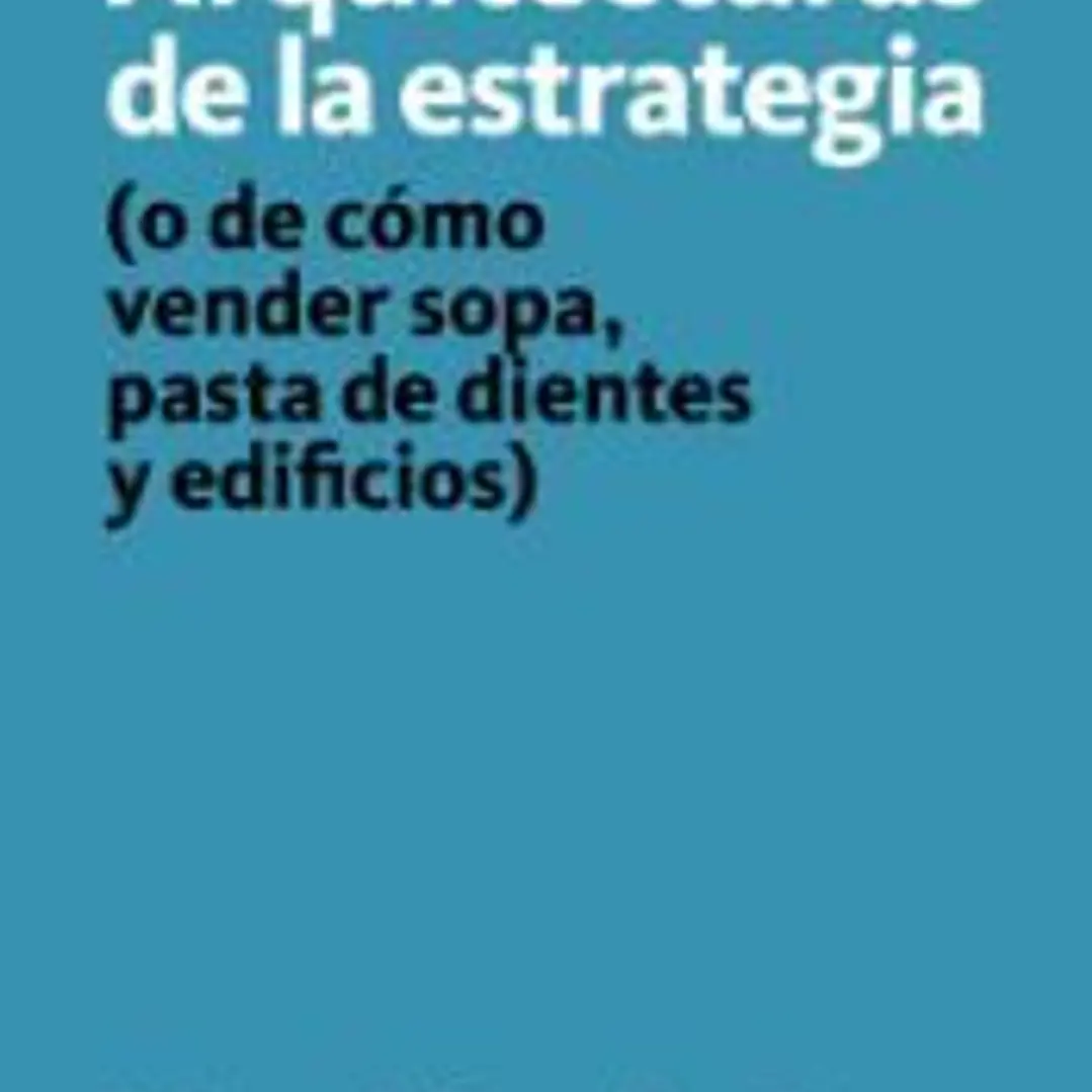 ARQUITECTURAS DE LA ESTRATEGIA . (o de cómo vender sopa, pasta de dientes y edificios) 1