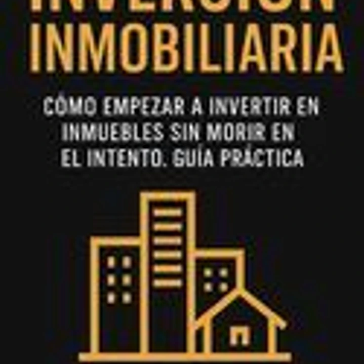 Inversión Inmobiliaria: Cómo empezar a invertir en inmuebles sin morir en el intento. Guía práctica 1