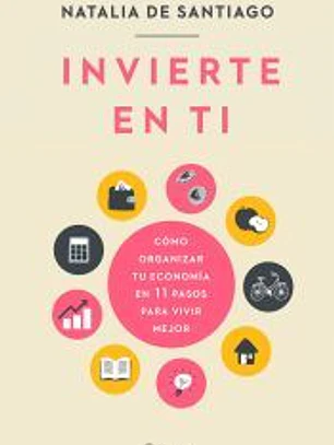 Invierte en ti: Cómo organizar tu economía en 11 pasos para vivir mejor