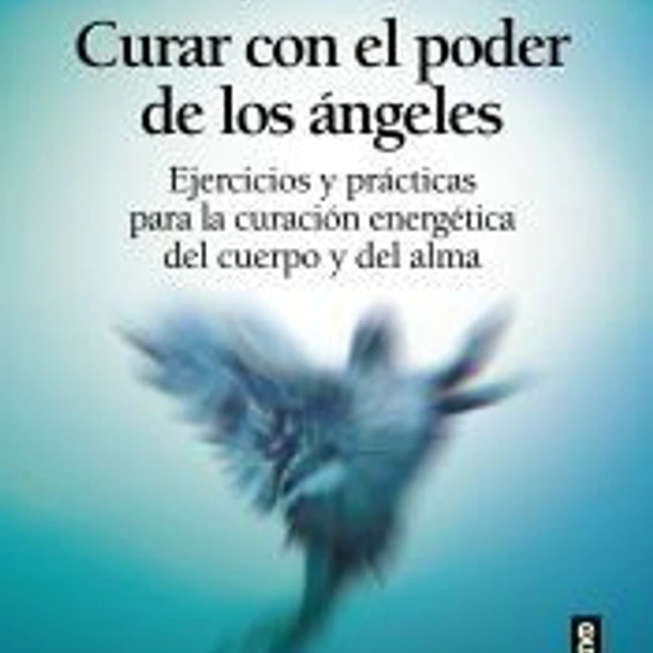CURAR CON EL PODER DE LOS ÁNGELES. EL LIBRO DE PRÁCTICAS PARA LA CURACIÓN ENERGÉTICA DE CUERPO Y ALMA 1