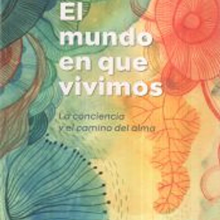 El mundo en que vivimos. La conciencia y el camino del alma 1