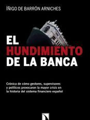 El hundimiento de la banca : crónica de cómo gestores, supervisores y políticos provocaron la mayor crisis en la historia del sistema financiero español