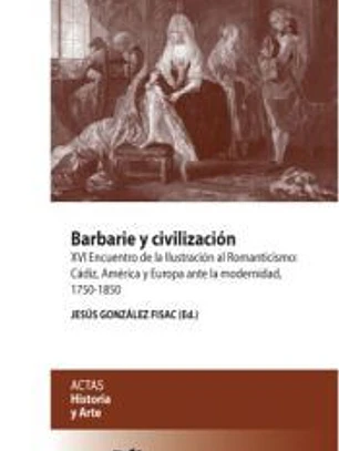 Barbarie y civilización: Encuentro de la Ilustración al Romanticismo: Cádiz, América y Europa ante la modernidad 1750-1850