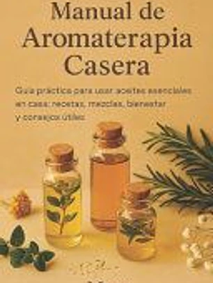 Manual de Aromaterapia Casera: Guía práctica para usar aceites esenciales en casa: recetas, mezclas, bienestar y consejos útiles