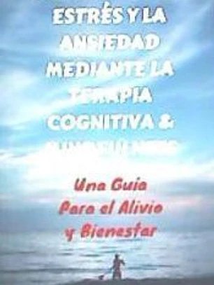 Manejando El Estres y La Ansiedad Mediante Terapia Cognitiva & Mindfulness: Una Guia Para El Alivio y Bienestar
