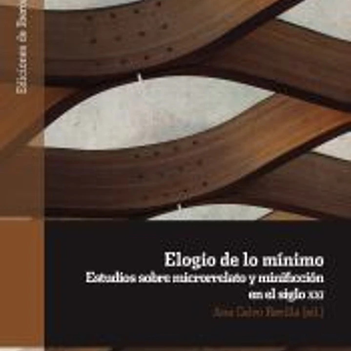 ELOGÍO DE LO MÍNIMO: ESTUDIOS SOBRE MICRRORELATO Y MINIFICACIÓN EN EL SIGLO XXI 1