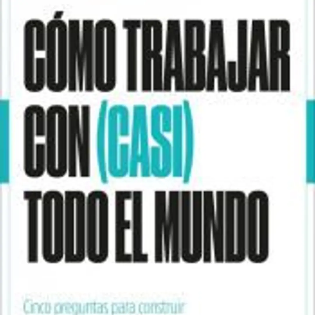 Cómo trabajar con (casi) todo el mundo: Cinco preguntas para construir relaciones laborales exitosas 1