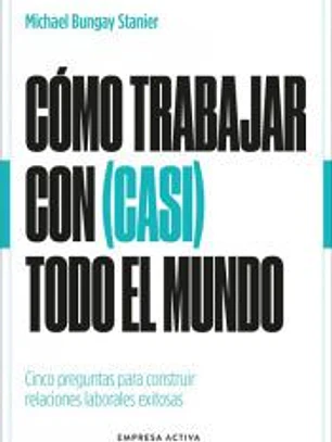 Cómo trabajar con (casi) todo el mundo: Cinco preguntas para construir relaciones laborales exitosas