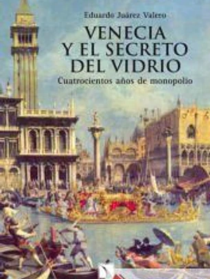 Venecia y el secreto del vidrio : cuatrocientos años de monopolio