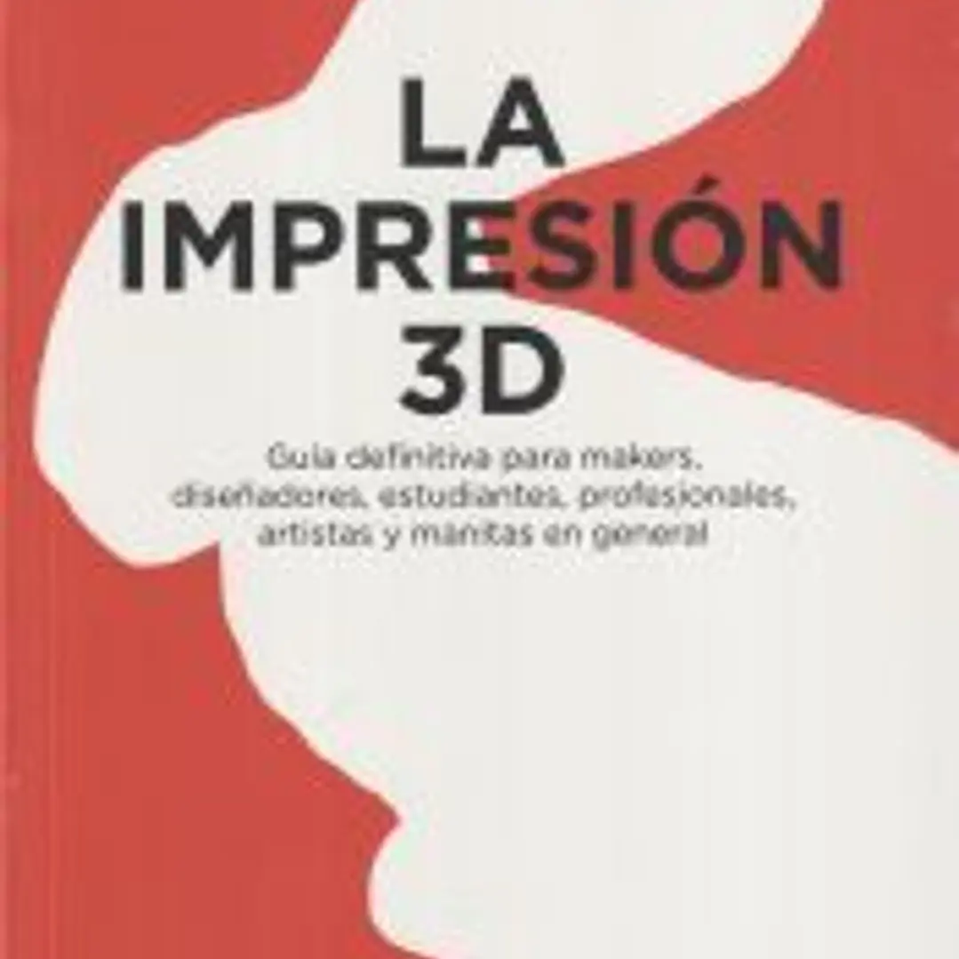 La impresión 3D: Guía definitiva para makers, diseñadores, estudiantes, profesionales, artistas y manitas en general 1