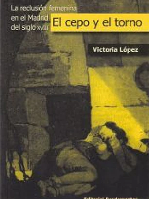 El cepo y el torno : la reclusión femenina en el Madrid del siglo XVIII