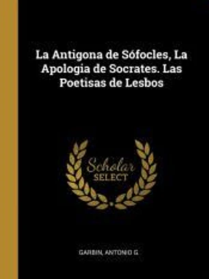 La Antigona de Sófocles, La Apologia de Socrates. Las Poetisas de Lesbos