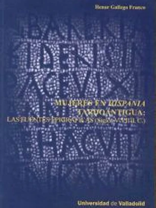 MUJERES EN HISPANIA TARDOANTIGUA: LAS FUENTES EPIGRAFICAS (SIGLOS V-VII D.C.).. SERIE: HISTORIA, 123