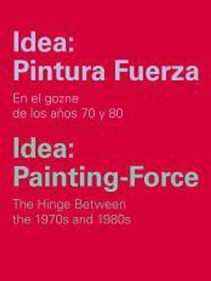 Idea: Pintura Fuerza / Idea: Painting-Force: En los goznes de los años 70 y 80/The hinge between the 1970s and 1980s