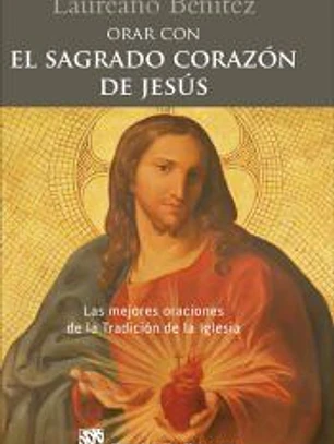 Orar con el Sagrado Corazón de Jesús. Las mejores oraciones de la Tradición de la Iglesia sobre el Corazón de Cristo