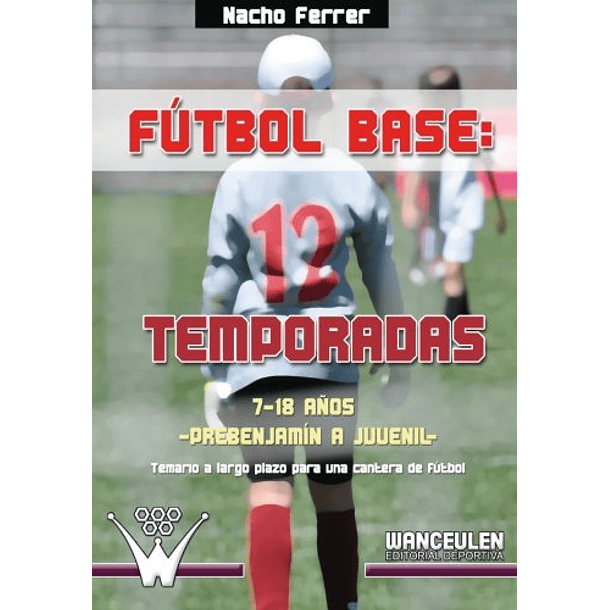Fútbol Base: 12 Temporadas (7 A 18 Años): Propuesta De Temario A Largo Plazo Para Una Cantera De Fútbol