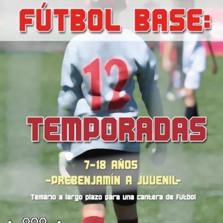 Fútbol Base: 12 Temporadas (7 A 18 Años): Propuesta De Temario A Largo Plazo Para Una Cantera De Fútbol 1