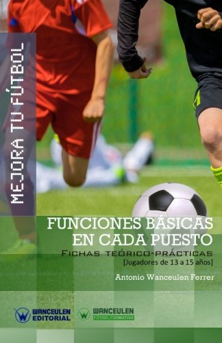 Mejora Tu Fútbol: Funciones Básicas En Cada Puesto (Fichas Teórico-Prácticas Para Jugadores De 13 A 15 Años)