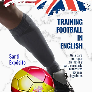 Training Football In English: Guía Para Entrenar En Inglés Y Para Enseñarlo A Nuestros Jóvenes Jugadores